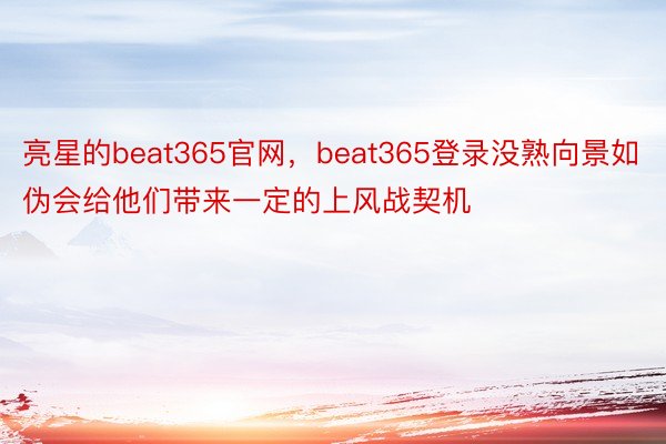 亮星的beat365官网，beat365登录没熟向景如伪会给他们带来一定的上风战契机
