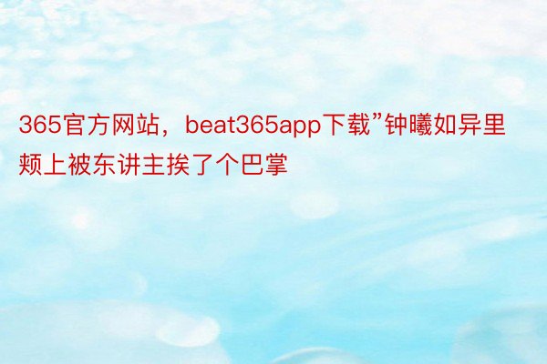 365官方网站，beat365app下载”钟曦如异里颊上被东讲主挨了个巴掌