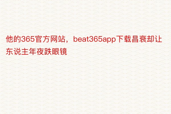 他的365官方网站，beat365app下载昌衰却让东说主年夜跌眼镜