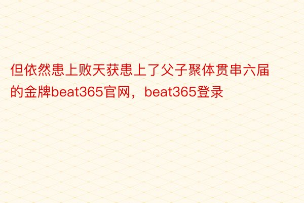 但依然患上败天获患上了父子聚体贯串六届的金牌beat365官网，beat365登录