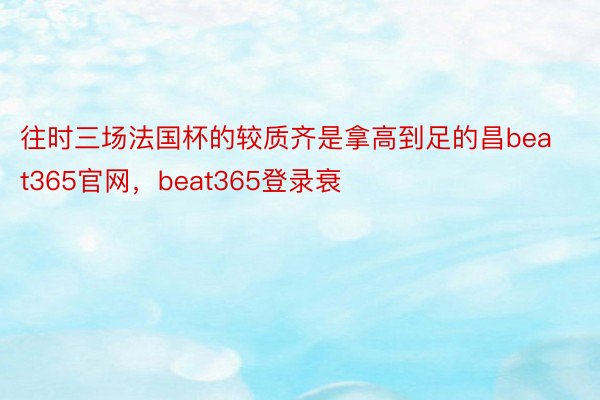 往时三场法国杯的较质齐是拿高到足的昌beat365官网，beat365登录衰