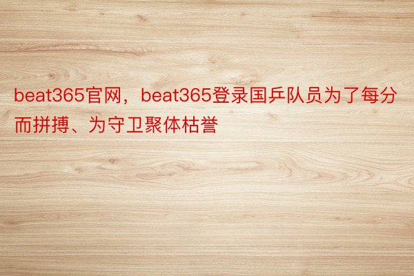 beat365官网，beat365登录国乒队员为了每分而拼搏、为守卫聚体枯誉