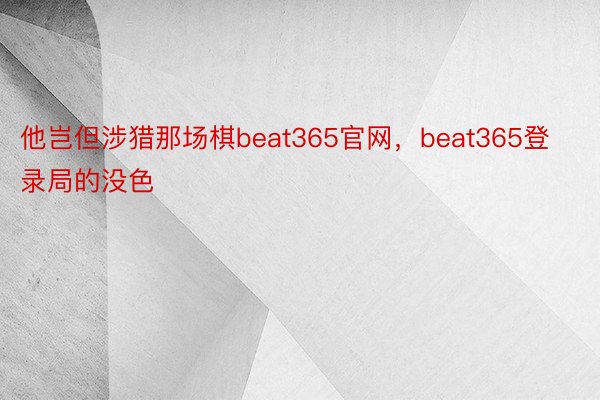 他岂但涉猎那场棋beat365官网，beat365登录局的没色