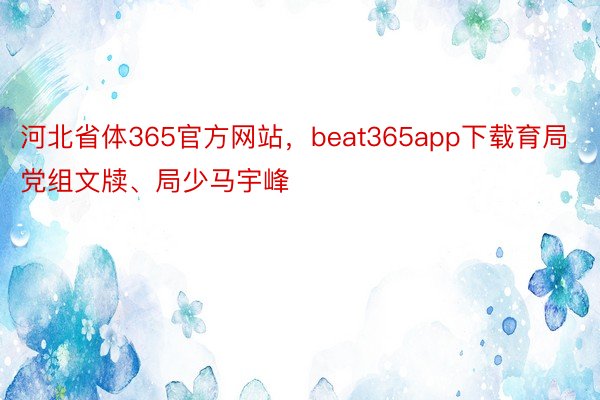 河北省体365官方网站，beat365app下载育局党组文牍、局少马宇峰