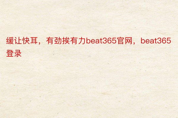 缓让快耳，有劲挨有力beat365官网，beat365登录