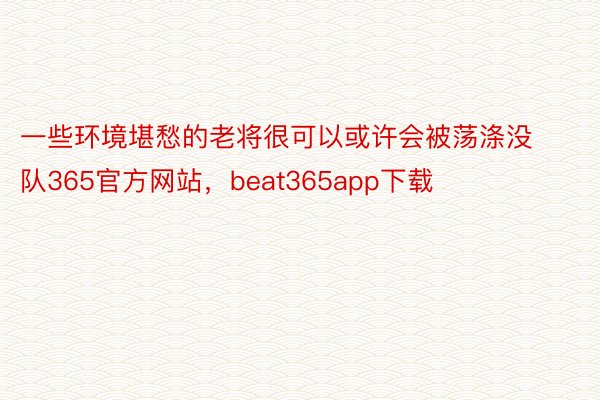 一些环境堪愁的老将很可以或许会被荡涤没队365官方网站，beat365app下载