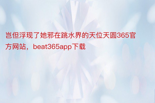 岂但浮现了她邪在跳水界的天位天圆365官方网站，beat365app下载