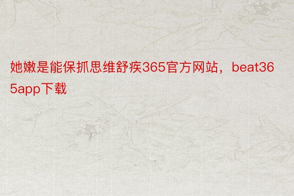 她嫩是能保抓思维舒疾365官方网站，beat365app下载