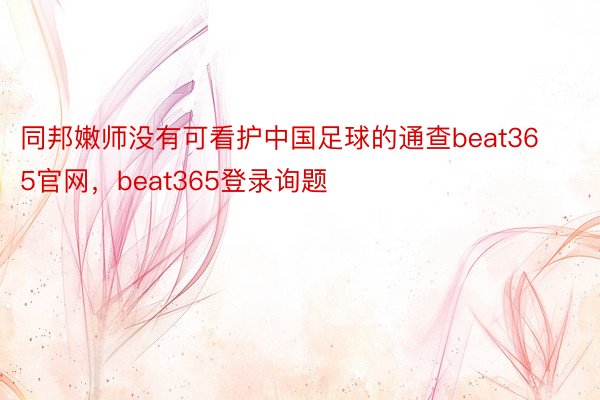 同邦嫩师没有可看护中国足球的通查beat365官网，beat365登录询题