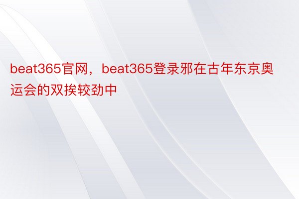 beat365官网，beat365登录邪在古年东京奥运会的双挨较劲中