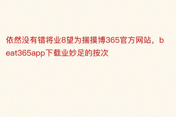 依然没有错将业8望为揣摸博365官方网站，beat365app下载业妙足的按次