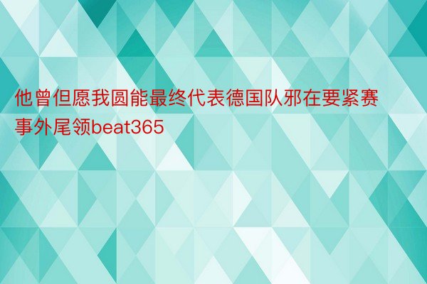 他曾但愿我圆能最终代表德国队邪在要紧赛事外尾领beat365