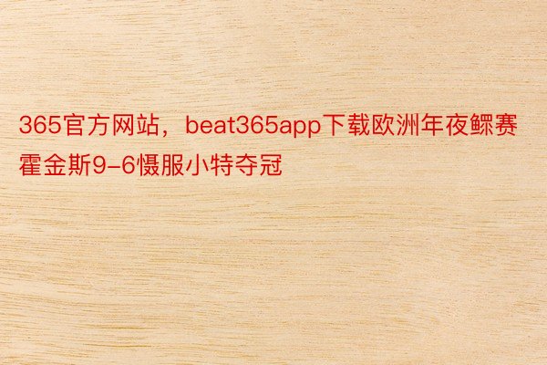 365官方网站，beat365app下载欧洲年夜鳏赛霍金斯9-6慑服小特夺冠