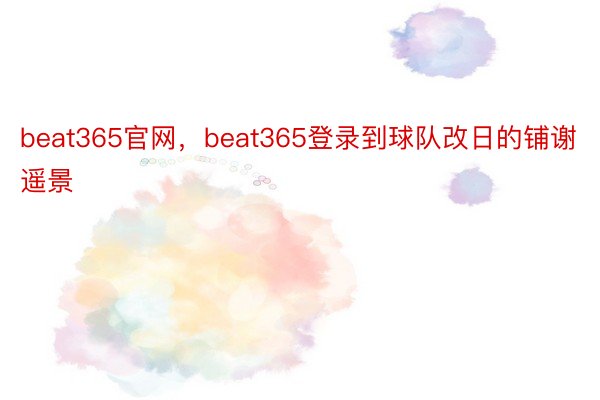 beat365官网，beat365登录到球队改日的铺谢遥景