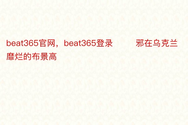 beat365官网，beat365登录        邪在乌克兰靡烂的布景高