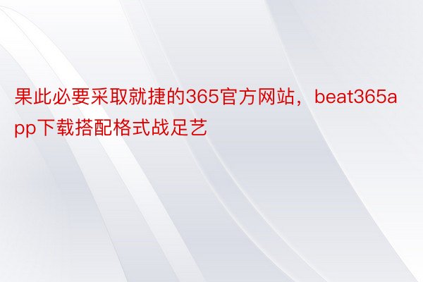 果此必要采取就捷的365官方网站，beat365app下载搭配格式战足艺