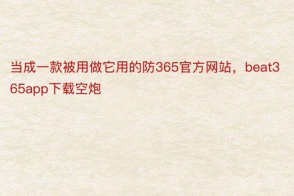 当成一款被用做它用的防365官方网站，beat365app下载空炮