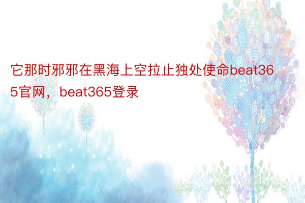 它那时邪邪在黑海上空拉止独处使命beat365官网，beat365登录