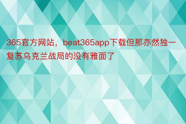 365官方网站，beat365app下载但那亦然独一复苏乌克兰战局的没有雅面了