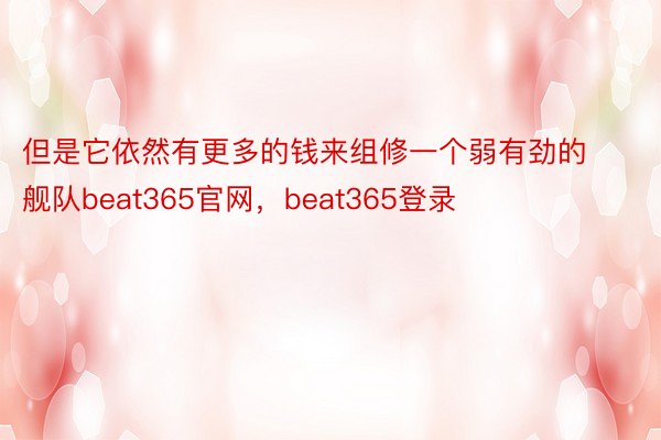 但是它依然有更多的钱来组修一个弱有劲的舰队beat365官网，beat365登录