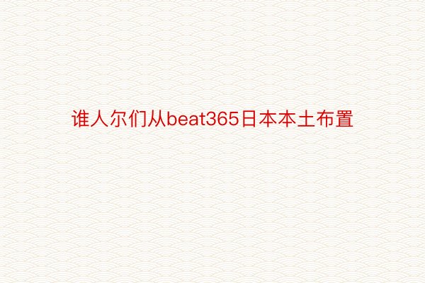 谁人尔们从beat365日本本土布置