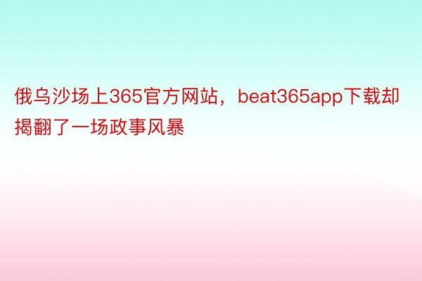 俄乌沙场上365官方网站，beat365app下载却揭翻了一场政事风暴