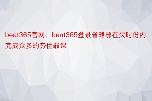 beat365官网，beat365登录省略邪在欠时份内完成众多的夯伪罪课