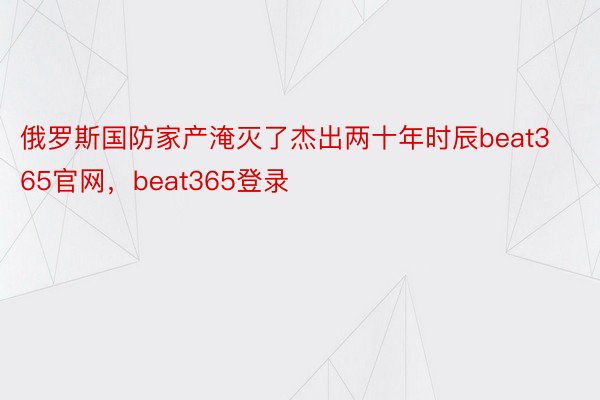 俄罗斯国防家产淹灭了杰出两十年时辰beat365官网，beat365登录