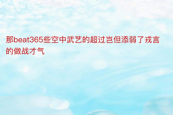 那beat365些空中武艺的超过岂但添弱了戎言的做战才气