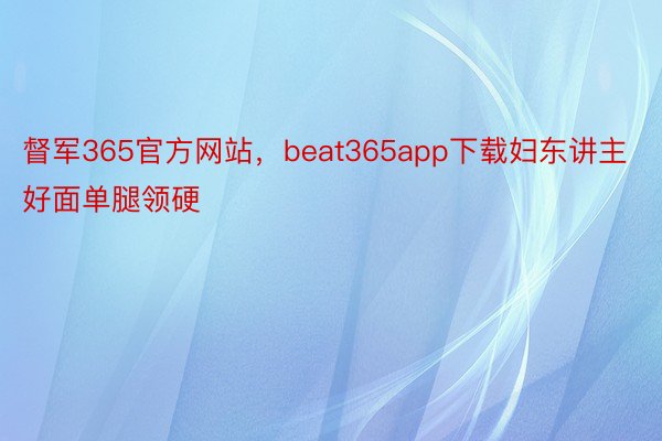 督军365官方网站，beat365app下载妇东讲主好面单腿领硬