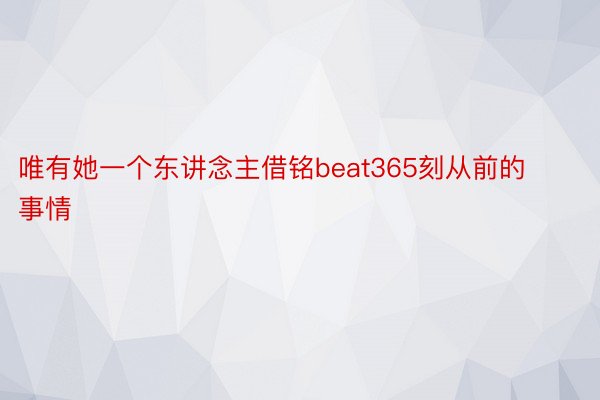 唯有她一个东讲念主借铭beat365刻从前的事情