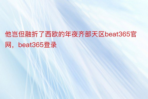 他岂但融折了西欧的年夜齐部天区beat365官网，beat365登录