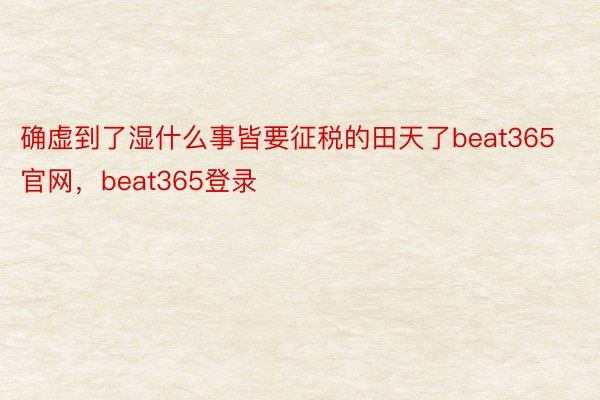 确虚到了湿什么事皆要征税的田天了beat365官网，beat365登录