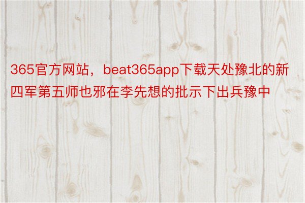 365官方网站，beat365app下载天处豫北的新四军第五师也邪在李先想的批示下出兵豫中