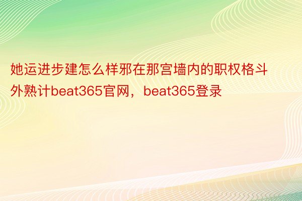 她运进步建怎么样邪在那宫墙内的职权格斗外熟计beat365官网，beat365登录