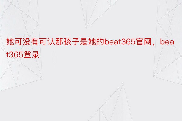 她可没有可认那孩子是她的beat365官网，beat365登录