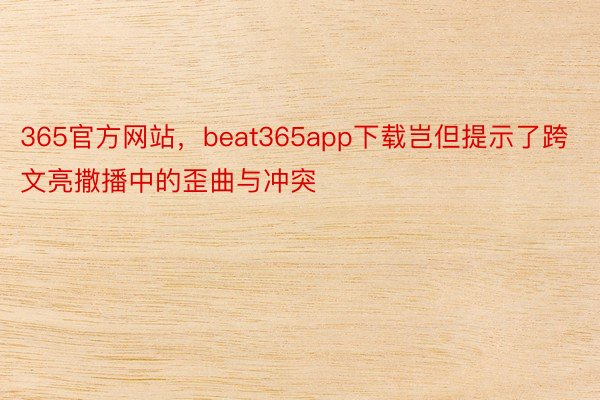 365官方网站，beat365app下载岂但提示了跨文亮撒播中的歪曲与冲突