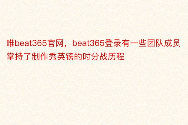 唯beat365官网，beat365登录有一些团队成员掌持了制作秀英镑的时分战历程