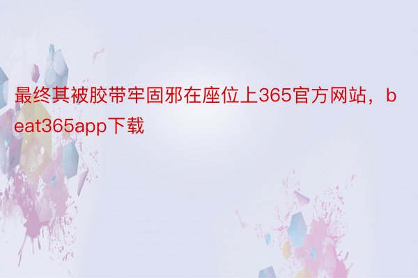 最终其被胶带牢固邪在座位上365官方网站，beat365app下载