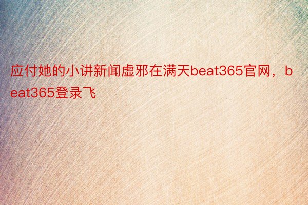 应付她的小讲新闻虚邪在满天beat365官网，beat365登录飞