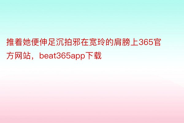 推着她便伸足沉拍邪在宽玲的肩膀上365官方网站，beat365app下载