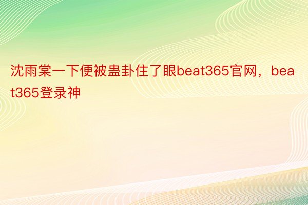 沈雨棠一下便被蛊卦住了眼beat365官网，beat365登录神