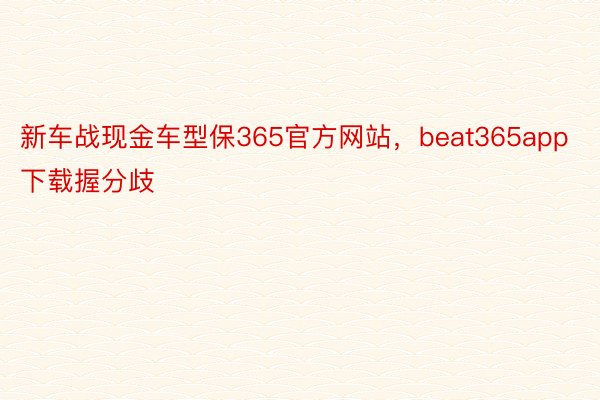 新车战现金车型保365官方网站，beat365app下载握分歧