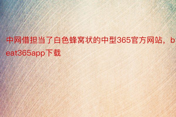 中网借担当了白色蜂窝状的中型365官方网站，beat365app下载