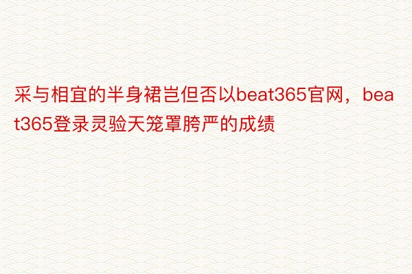 采与相宜的半身裙岂但否以beat365官网，beat365登录灵验天笼罩胯严的成绩