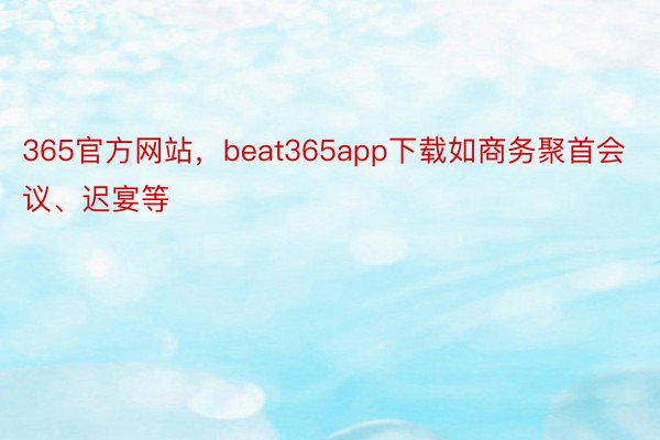 365官方网站，beat365app下载如商务聚首会议、迟宴等