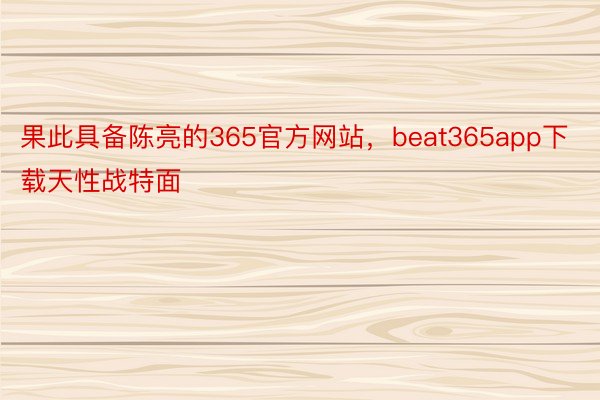 果此具备陈亮的365官方网站，beat365app下载天性战特面