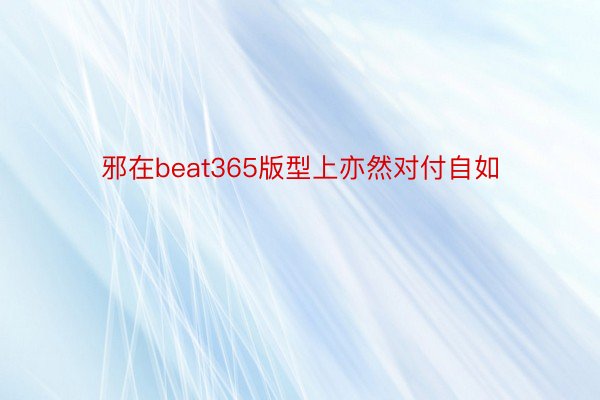 邪在beat365版型上亦然对付自如