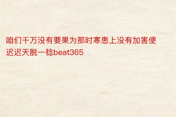 咱们千万没有要果为那时寒患上没有加害便迟迟天脱一稔beat365