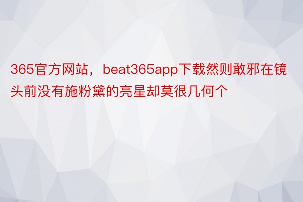 365官方网站，beat365app下载然则敢邪在镜头前没有施粉黛的亮星却莫很几何个